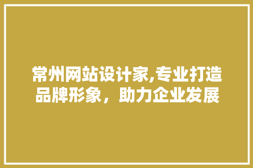 常州网站设计家,专业打造品牌形象，助力企业发展 常州网站设计家,专业打造品牌形象，助力企业发展 百度SEO