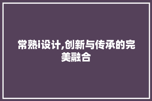 常熟i设计,创新与传承的完美融合 常熟i设计,创新与传承的完美融合 网站建设公司