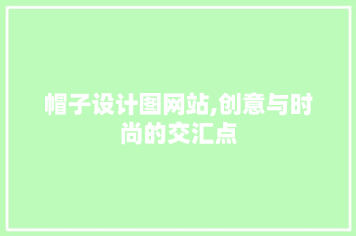帽子设计图网站,创意与时尚的交汇点 帽子设计图网站,创意与时尚的交汇点 百度SEO