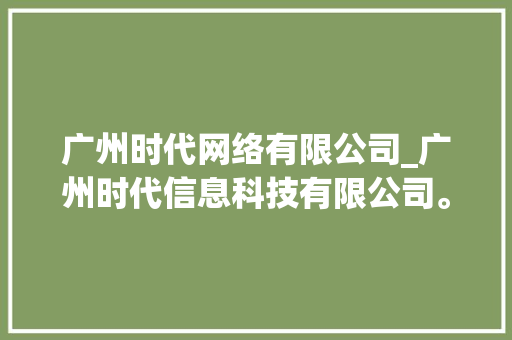 广州时代网络有限公司_广州时代信息科技有限公司。