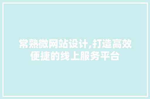 常熟微网站设计,打造高效便捷的线上服务平台