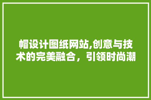 帽设计图纸网站,创意与技术的完美融合，引领时尚潮流新风向 帽设计图纸网站,创意与技术的完美融合，引领时尚潮流新风向 网站建设公司