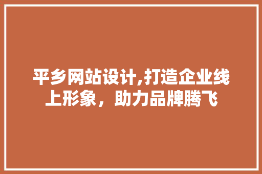 平乡网站设计,打造企业线上形象，助力品牌腾飞 平乡网站设计,打造企业线上形象，助力品牌腾飞 搜狗SEO