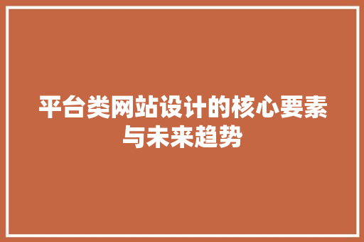 平台类网站设计的核心要素与未来趋势 平台类网站设计的核心要素与未来趋势 网站建设公司