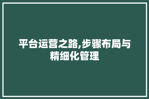 平台运营之路,步骤布局与精细化管理 平台运营之路,步骤布局与精细化管理 搜狗SEO