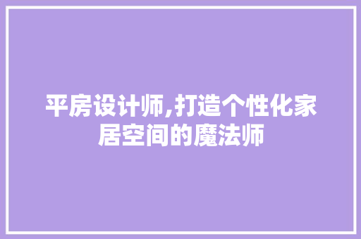 平房设计师,打造个性化家居空间的魔法师 平房设计师,打造个性化家居空间的魔法师 网站建设公司