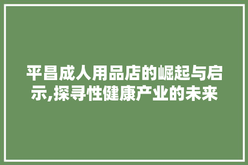 平昌成人用品店的崛起与启示,探寻性健康产业的未来之路 平昌成人用品店的崛起与启示,探寻性健康产业的未来之路 神马SEO