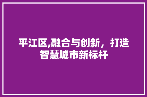 平江区,融合与创新，打造智慧城市新标杆 平江区,融合与创新，打造智慧城市新标杆 神马SEO
