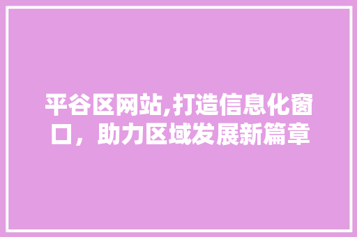 平谷区网站,打造信息化窗口，助力区域发展新篇章 平谷区网站,打造信息化窗口，助力区域发展新篇章 网站建设公司