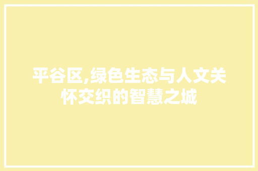 平谷区,绿色生态与人文关怀交织的智慧之城 平谷区,绿色生态与人文关怀交织的智慧之城 神马SEO