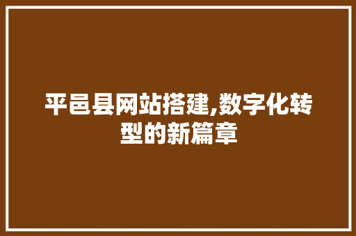 平邑县网站搭建,数字化转型的新篇章 平邑县网站搭建,数字化转型的新篇章 网站建设公司