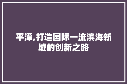 平潭,打造国际一流滨海新城的创新之路 平潭,打造国际一流滨海新城的创新之路 百度SEO
