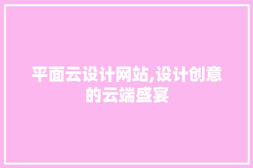 平面云设计网站,设计创意的云端盛宴 平面云设计网站,设计创意的云端盛宴 网站建设公司
