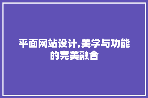 平面网站设计,美学与功能的完美融合 平面网站设计,美学与功能的完美融合 搜狗SEO