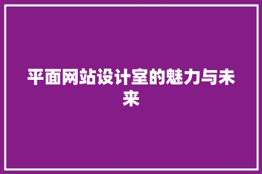 平面网站设计室的魅力与未来 平面网站设计室的魅力与未来 SEO关键词