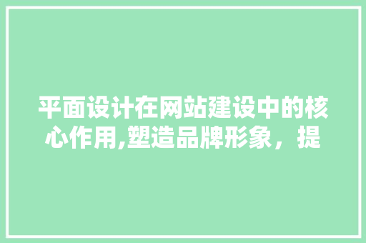 平面设计在网站建设中的核心作用,塑造品牌形象，提升用户体验 平面设计在网站建设中的核心作用,塑造品牌形象，提升用户体验 神马SEO