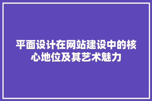 平面设计在网站建设中的核心地位及其艺术魅力 平面设计在网站建设中的核心地位及其艺术魅力 必应SEO