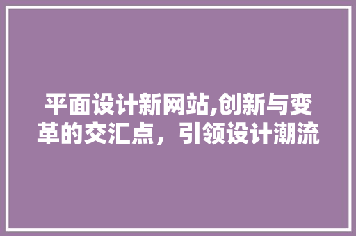 平面设计新网站,创新与变革的交汇点，引领设计潮流新风向 平面设计新网站,创新与变革的交汇点，引领设计潮流新风向 神马SEO