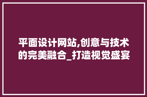 平面设计网站,创意与技术的完美融合_打造视觉盛宴的数字平台 平面设计网站,创意与技术的完美融合_打造视觉盛宴的数字平台 SEO关键词