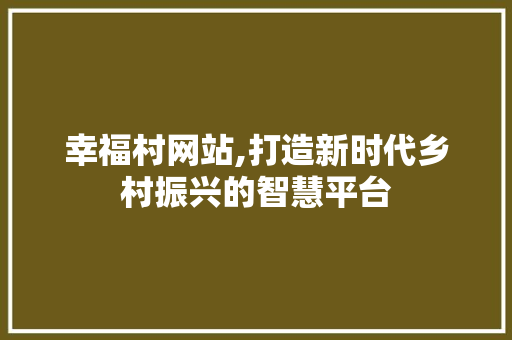 幸福村网站,打造新时代乡村振兴的智慧平台 幸福村网站,打造新时代乡村振兴的智慧平台 必应SEO