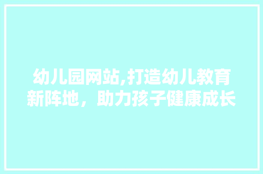 幼儿园网站,打造幼儿教育新阵地，助力孩子健康成长 幼儿园网站,打造幼儿教育新阵地，助力孩子健康成长 搜狗SEO