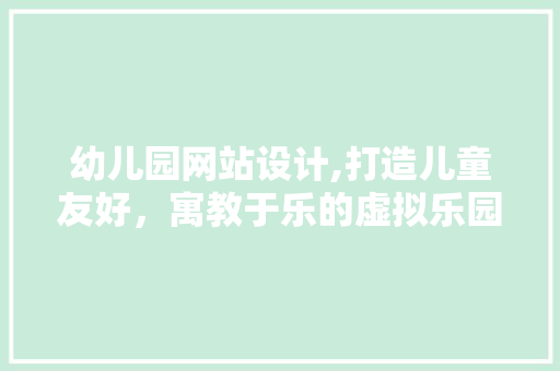 幼儿园网站设计,打造儿童友好，寓教于乐的虚拟乐园 幼儿园网站设计,打造儿童友好，寓教于乐的虚拟乐园 神马SEO