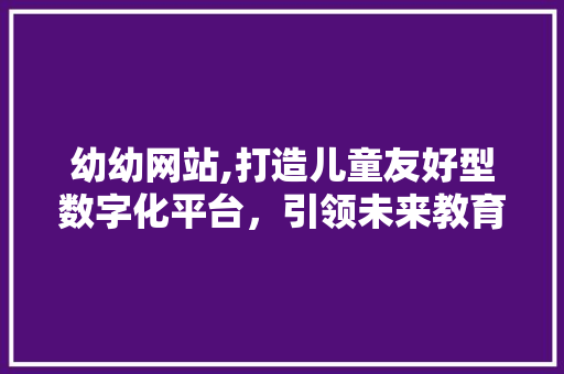 幼幼网站,打造儿童友好型数字化平台，引领未来教育新潮流 幼幼网站,打造儿童友好型数字化平台，引领未来教育新潮流 必应SEO