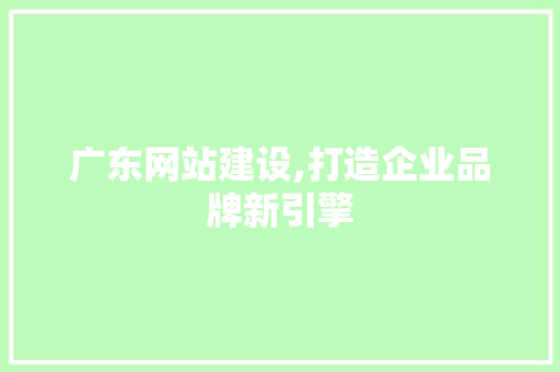 广东网站建设,打造企业品牌新引擎 广东网站建设,打造企业品牌新引擎 必应SEO