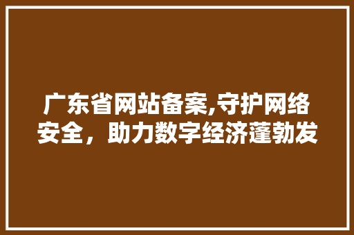 广东省网站备案,守护网络安全，助力数字经济蓬勃发展 广东省网站备案,守护网络安全，助力数字经济蓬勃发展 网站建设公司
