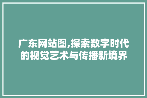 广东网站图,探索数字时代的视觉艺术与传播新境界 广东网站图,探索数字时代的视觉艺术与传播新境界 必应SEO