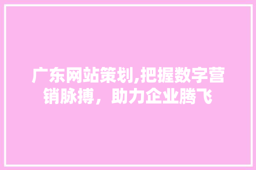 广东网站策划,把握数字营销脉搏，助力企业腾飞 广东网站策划,把握数字营销脉搏，助力企业腾飞 必应SEO