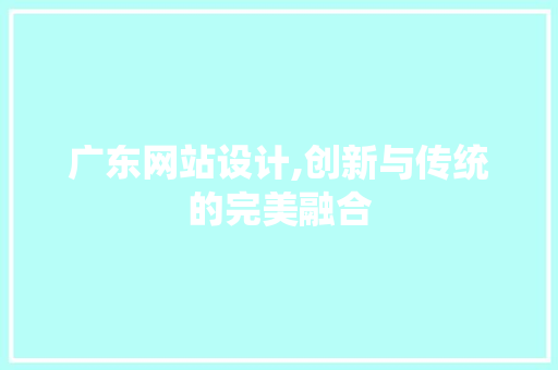 广东网站设计,创新与传统的完美融合 广东网站设计,创新与传统的完美融合 神马SEO