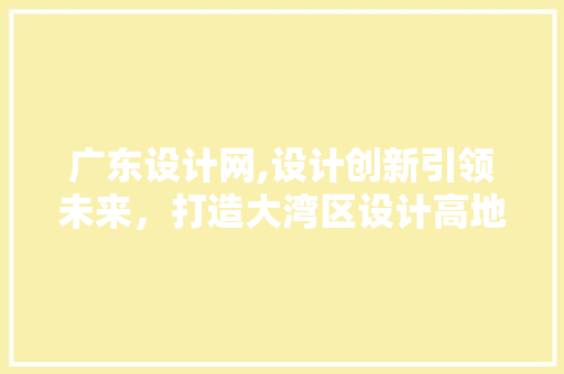 广东设计网,设计创新引领未来，打造大湾区设计高地 广东设计网,设计创新引领未来，打造大湾区设计高地 网站建设公司