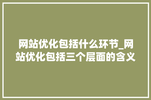 网站优化包括什么环节_网站优化包括三个层面的含义。 网站优化包括什么环节_网站优化包括三个层面的含义。 搜狗SEO