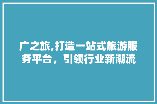 广之旅,打造一站式旅游服务平台，引领行业新潮流 广之旅,打造一站式旅游服务平台，引领行业新潮流 搜狗SEO