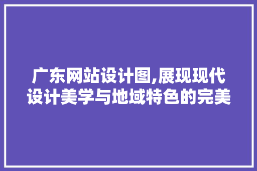 广东网站设计图,展现现代设计美学与地域特色的完美融合 广东网站设计图,展现现代设计美学与地域特色的完美融合 必应SEO