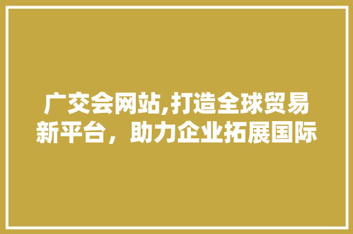 广交会网站,打造全球贸易新平台，助力企业拓展国际市场