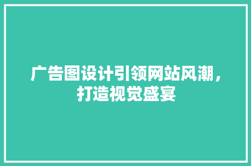 广告图设计引领网站风潮，打造视觉盛宴 广告图设计引领网站风潮，打造视觉盛宴 神马SEO