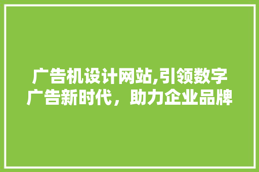 广告机设计网站,引领数字广告新时代，助力企业品牌升级 广告机设计网站,引领数字广告新时代，助力企业品牌升级 神马SEO