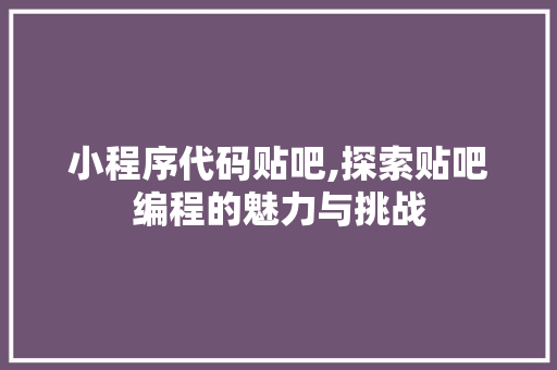 小程序代码贴吧,探索贴吧编程的魅力与挑战 必应SEO 小程序代码贴吧,探索贴吧编程的魅力与挑战 小程序代码贴吧,探索贴吧编程的魅力与挑战 必应SEO