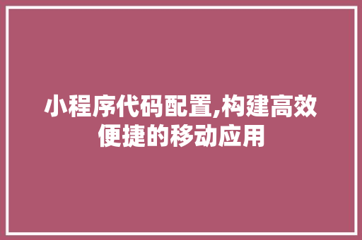 小程序代码配置,构建高效便捷的移动应用 小程序代码配置,构建高效便捷的移动应用 神马SEO