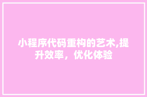 小程序代码重构的艺术,提升效率，优化体验 小程序代码重构的艺术,提升效率，优化体验 必应SEO