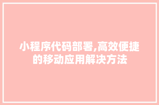 小程序代码部署,高效便捷的移动应用解决方法 小程序代码部署,高效便捷的移动应用解决方法 神马SEO