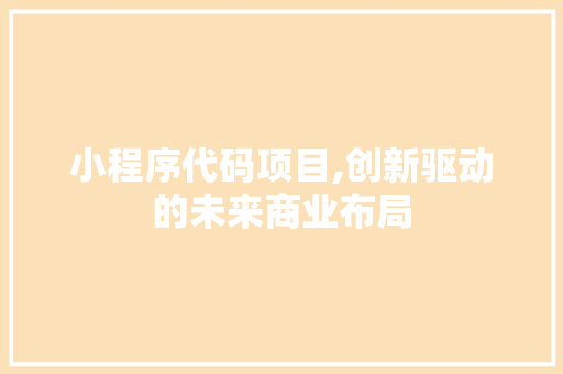小程序代码项目,创新驱动的未来商业布局 小程序代码项目,创新驱动的未来商业布局 必应SEO