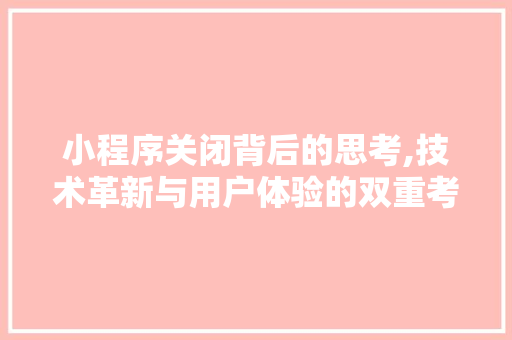 小程序关闭背后的思考,技术革新与用户体验的双重考量 小程序关闭背后的思考,技术革新与用户体验的双重考量 必应SEO