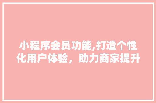 小程序会员功能,打造个性化用户体验，助力商家提升竞争力 小程序会员功能,打造个性化用户体验，助力商家提升竞争力 神马SEO