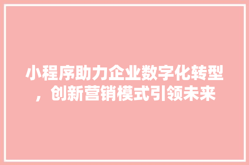 小程序助力企业数字化转型，创新营销模式引领未来 小程序助力企业数字化转型，创新营销模式引领未来 必应SEO