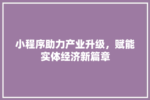 小程序助力产业升级，赋能实体经济新篇章 小程序助力产业升级，赋能实体经济新篇章 必应SEO