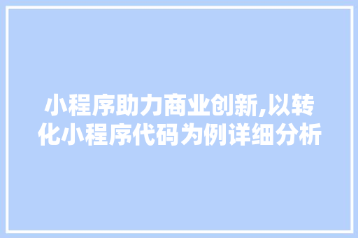 小程序助力商业创新,以转化小程序代码为例详细分析