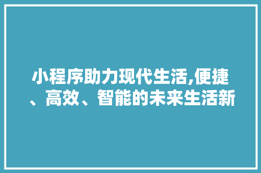 小程序助力现代生活,便捷、高效、智能的未来生活新趋势 小程序助力现代生活,便捷、高效、智能的未来生活新趋势 必应SEO